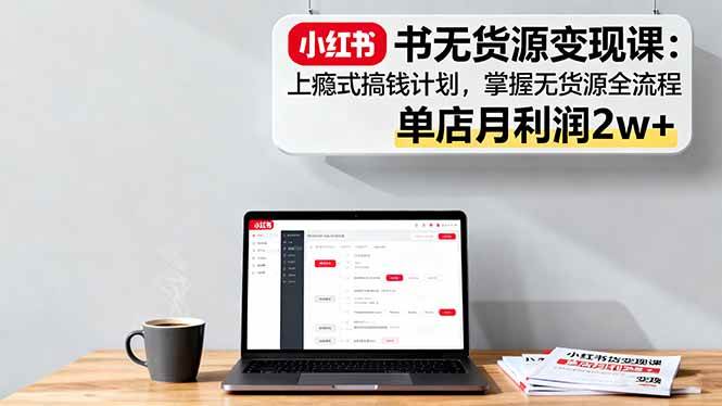 (16253期)小红书无货源变现课:上瘾式搞钱计划,掌握无货源全流程,单店月利润2w+-云网创