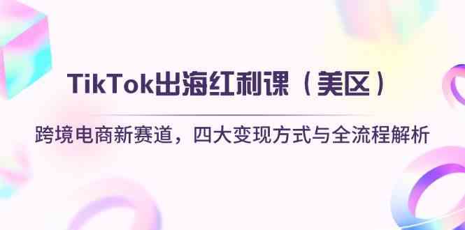 TikTok出海红利课(美区)跨境电商新赛道,四大变现方式与全流程解析-云网创