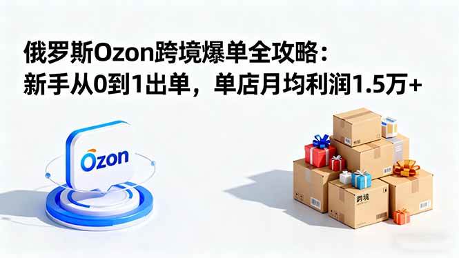 (16274期)俄罗斯Ozon跨境爆单全攻略:新手从0到1出单,单店月均利润1.5万+-云网创