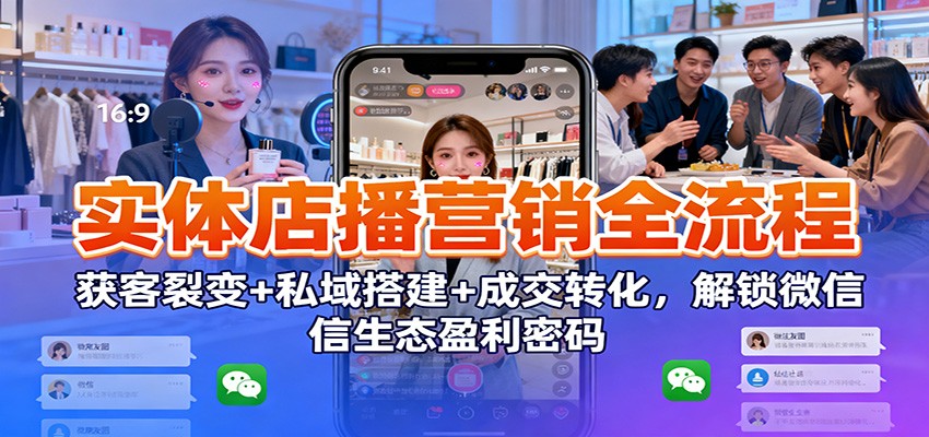 实体店播营销全流程:获客裂变+私域搭建+成交转化,解锁微信生态盈利密码-云网创