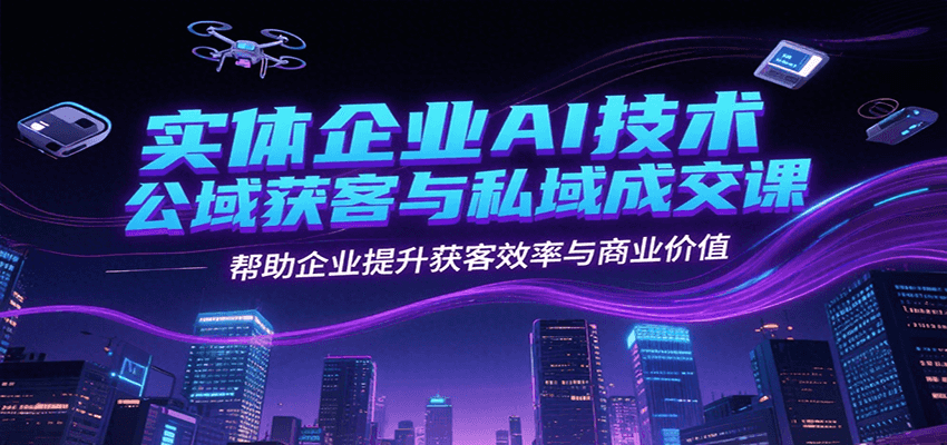 实体企业AI技术公域获客与私域成交课,帮助企业提升获客效率与商业价值-云网创