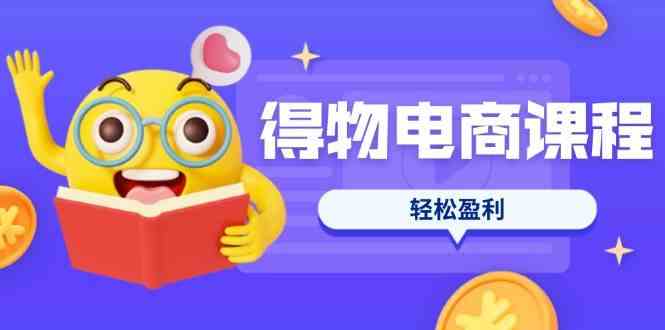 得物电商课程合集，选品、优化、定价全攻略，7天SOP单品爆红，轻松盈利-云网创
