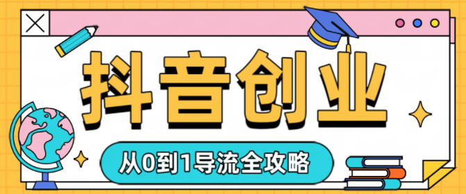 抖音创业从0到1导流全攻略-云网创