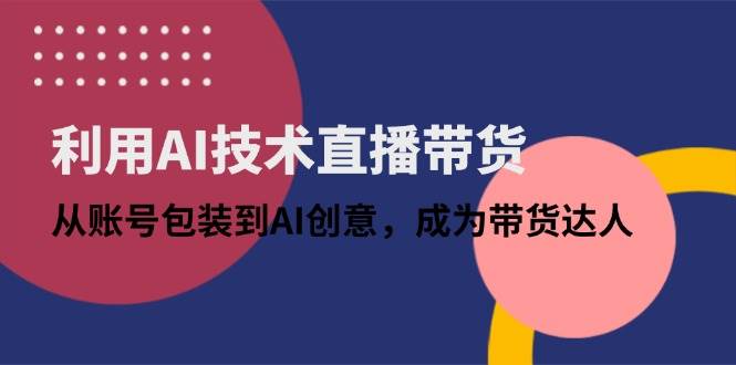 (14534期)利用AI技术直播带货:从账号包装到AI创意,成为带货达人-云网创