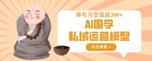 AI国学私域运营模型,单号月变现过W-云网创