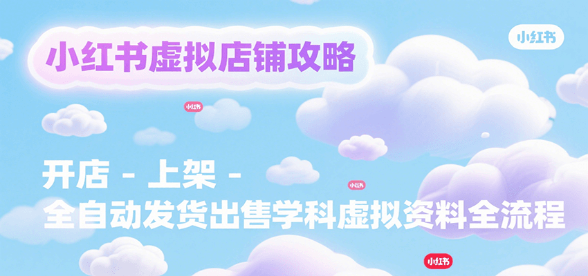 小红书虚拟店铺攻略,开店-上架-全自动发货出售学科虚拟资料完整流程-云网创