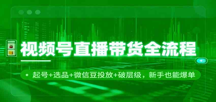 视频号直播带货全流程：起号+选品+微信豆投放+破层级，新手也能爆单-云网创