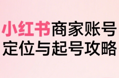 小红书电商全链路实战从定位到爆单,系统拆解小红书商家起号全流程(更新)-云网创