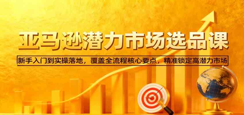 亚马逊从0到1选品课，新手入门到实操落地，覆盖全流程核心要点，精准锁定高潜力市场-云网创