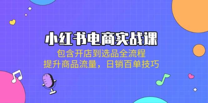 小红书电商实战课:包含开店到选品全流程,提升商品流量,日销百单技巧-云网创