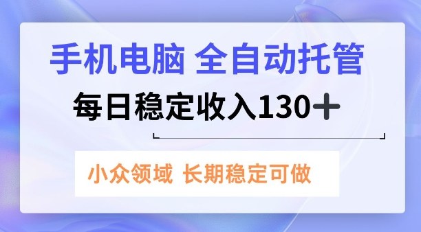 手机电脑，全自动托管，每日稳定收入130+，小众领域内容长期可做【揭秘】-云网创