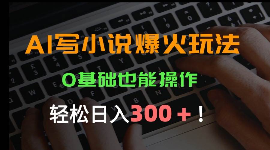 (15534期)AI写小说爆火玩法,0基础也能操作,日收益轻松300+!-云网创