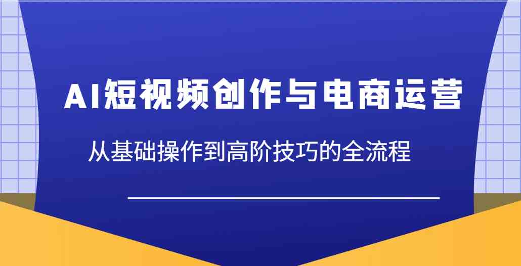 AI短视频创作与电商运营,从基础操作到高阶技巧的全流程-云网创