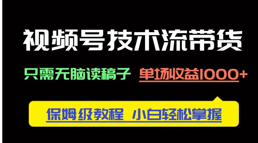 (14476期)视频号技术流带货,只需无脑读稿子,单场收益1000+ 保姆级教程,小白轻…-云网创