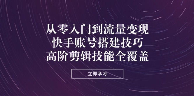 (14313期)从零入门到流量变现,快手账号搭建技巧,高阶剪辑技能全覆盖-云网创