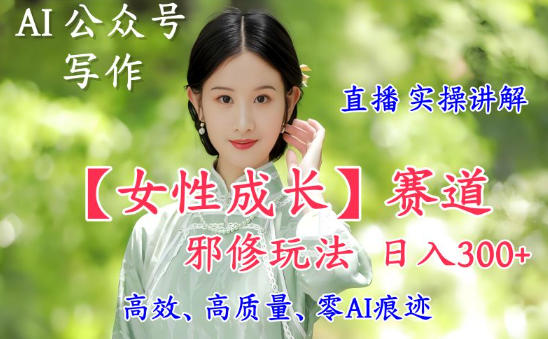 AI写作【女性成长】赛道内容邪修玩法,日入5张+,直播落地实操讲解-云网创