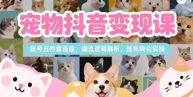 (15379期)宠物抖音变现课,账号五件套搭建,爆流逻辑解析,挂车转化实操-云网创