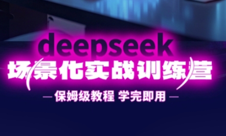 DeepSeek场景化实战训练营,保姆级教程,学完即用,手把手教你用DeepSeek提升效率-云网创